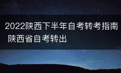 2022陕西下半年自考转考指南 陕西省自考转出
