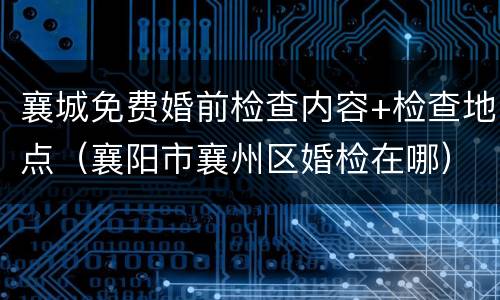 襄城免费婚前检查内容+检查地点（襄阳市襄州区婚检在哪）