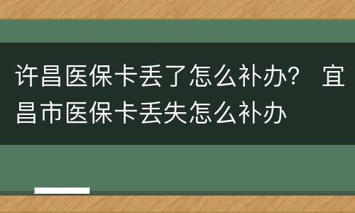 许昌医保卡丢了怎么补办？ 宜昌市医保卡丢失怎么补办