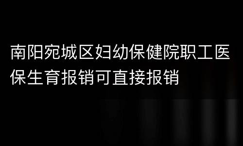 南阳宛城区妇幼保健院职工医保生育报销可直接报销