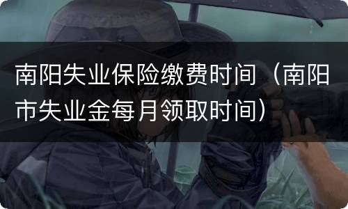 南阳失业保险缴费时间（南阳市失业金每月领取时间）
