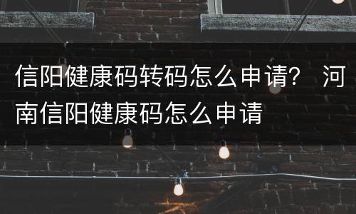 信阳健康码转码怎么申请？ 河南信阳健康码怎么申请