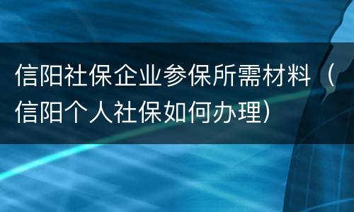 信阳社保企业参保所需材料（信阳个人社保如何办理）