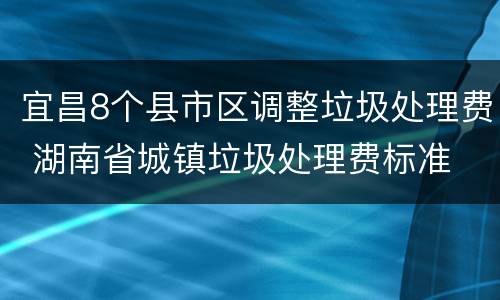 宜昌8个县市区调整垃圾处理费 湖南省城镇垃圾处理费标准