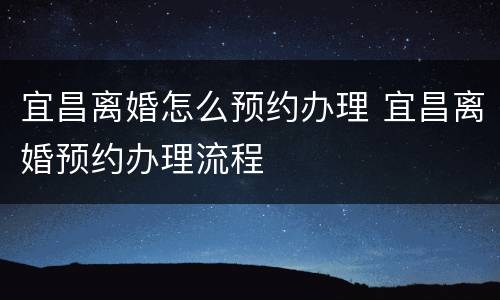 宜昌离婚怎么预约办理 宜昌离婚预约办理流程