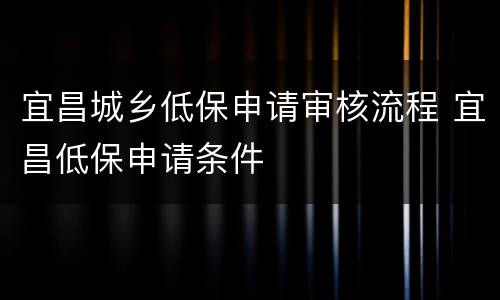 宜昌城乡低保申请审核流程 宜昌低保申请条件