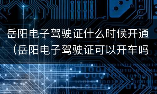 岳阳电子驾驶证什么时候开通（岳阳电子驾驶证可以开车吗）
