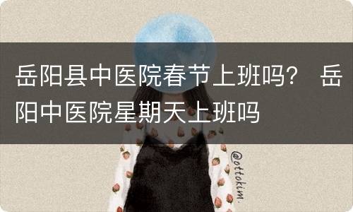 岳阳县中医院春节上班吗？ 岳阳中医院星期天上班吗