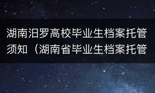 湖南汨罗高校毕业生档案托管须知（湖南省毕业生档案托管）