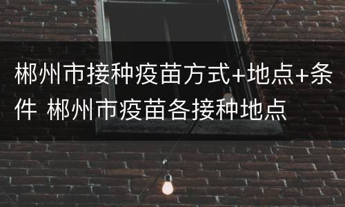 郴州市接种疫苗方式+地点+条件 郴州市疫苗各接种地点