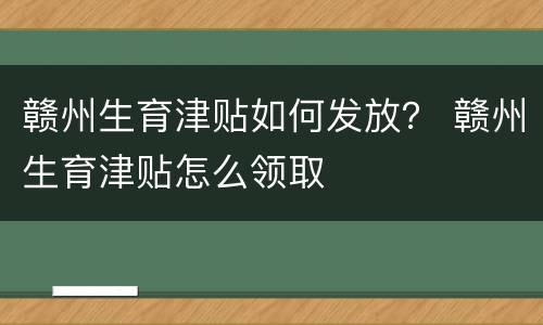 赣州生育津贴如何发放？ 赣州生育津贴怎么领取