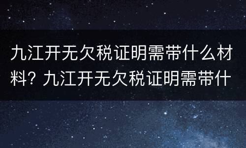 九江开无欠税证明需带什么材料? 九江开无欠税证明需带什么材料去办理