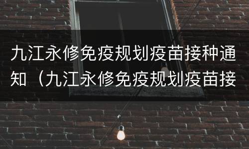 九江永修免疫规划疫苗接种通知（九江永修免疫规划疫苗接种通知书查询）