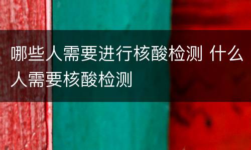 哪些人需要进行核酸检测 什么人需要核酸检测