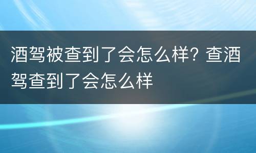 酒驾被查到了会怎么样? 查酒驾查到了会怎么样