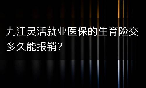 九江灵活就业医保的生育险交多久能报销?