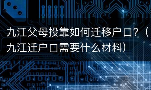 九江父母投靠如何迁移户口?（九江迁户口需要什么材料）