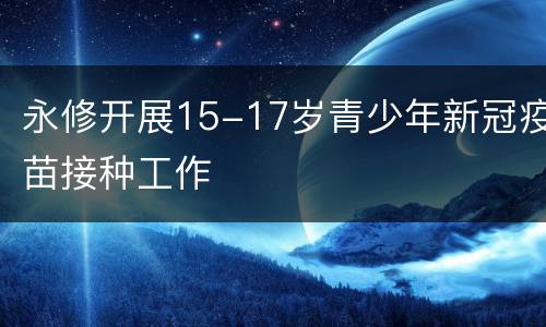 永修开展15-17岁青少年新冠疫苗接种工作