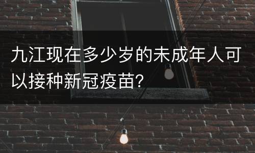 九江现在多少岁的未成年人可以接种新冠疫苗？