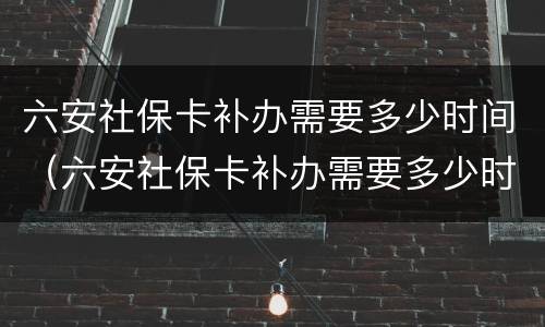 六安社保卡补办需要多少时间（六安社保卡补办需要多少时间办好）