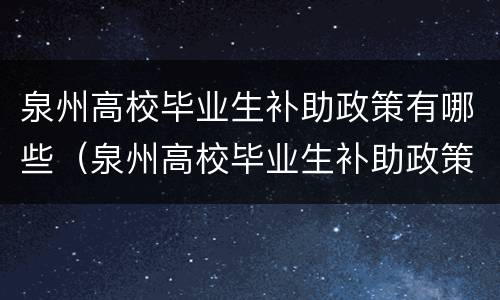 泉州高校毕业生补助政策有哪些（泉州高校毕业生补助政策有哪些内容）