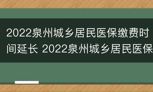 2022泉州城乡居民医保缴费时间延长 2022泉州城乡居民医保缴费时间延长了吗