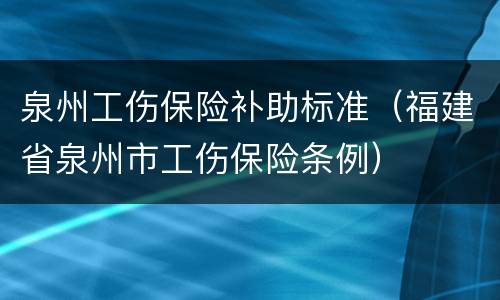 泉州工伤保险补助标准（福建省泉州市工伤保险条例）