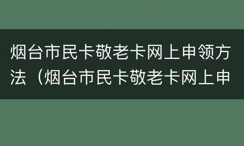 烟台市民卡敬老卡网上申领方法（烟台市民卡敬老卡网上申领方法有哪些）