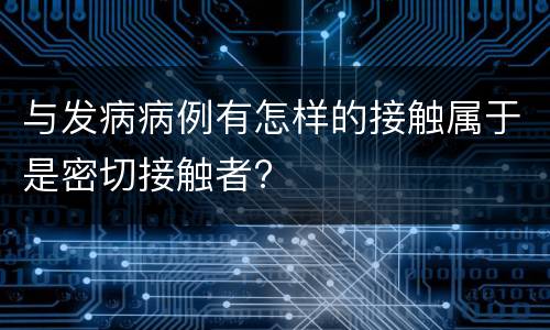 与发病病例有怎样的接触属于是密切接触者?