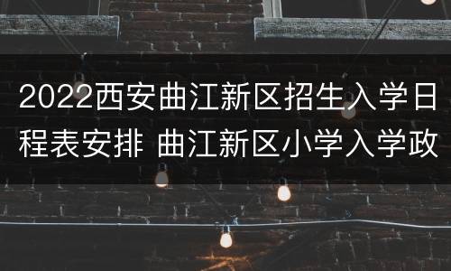 2022西安曲江新区招生入学日程表安排 曲江新区小学入学政策