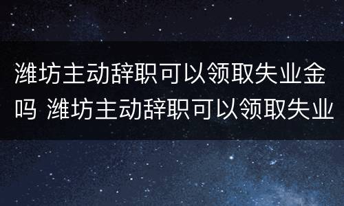 潍坊主动辞职可以领取失业金吗 潍坊主动辞职可以领取失业金吗知乎