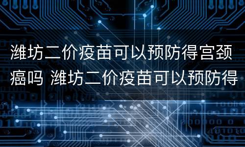 潍坊二价疫苗可以预防得宫颈癌吗 潍坊二价疫苗可以预防得宫颈癌吗知乎