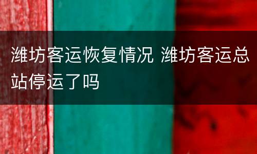 潍坊客运恢复情况 潍坊客运总站停运了吗