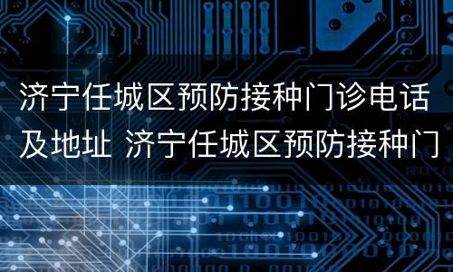 济宁任城区预防接种门诊电话及地址 济宁任城区预防接种门诊电话及地址是多少