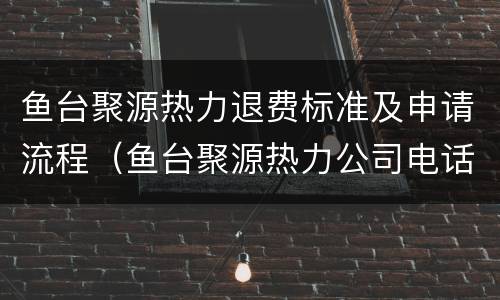 鱼台聚源热力退费标准及申请流程（鱼台聚源热力公司电话）