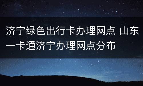 济宁绿色出行卡办理网点 山东一卡通济宁办理网点分布
