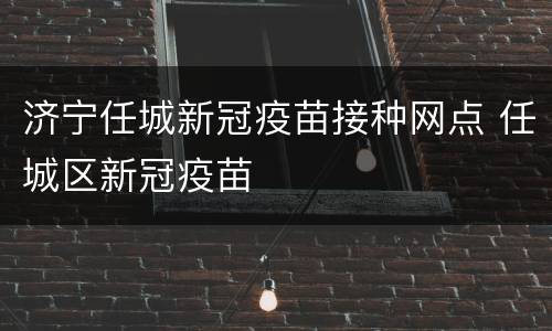 济宁任城新冠疫苗接种网点 任城区新冠疫苗