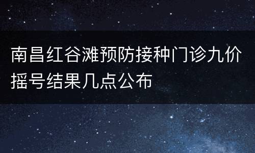 南昌红谷滩预防接种门诊九价摇号结果几点公布