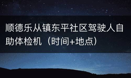 顺德乐从镇东平社区驾驶人自助体检机（时间+地点）