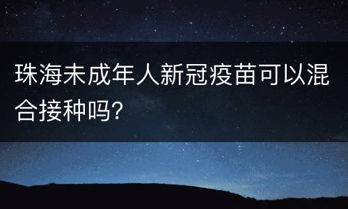 珠海未成年人新冠疫苗可以混合接种吗？