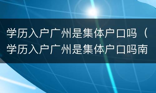 学历入户广州是集体户口吗（学历入户广州是集体户口吗南宁）