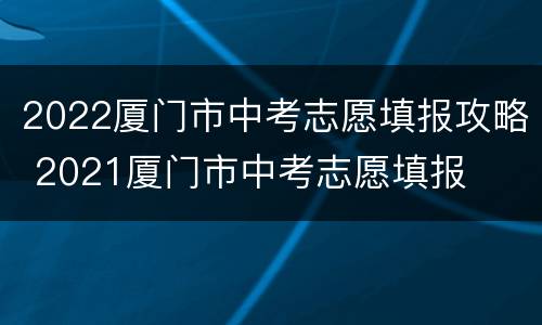 2022厦门市中考志愿填报攻略 2021厦门市中考志愿填报