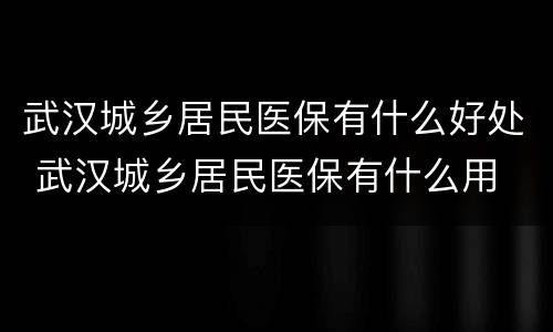 武汉城乡居民医保有什么好处 武汉城乡居民医保有什么用