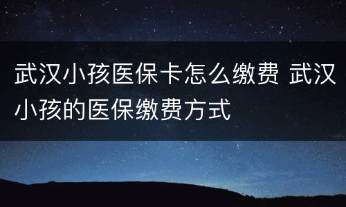 武汉小孩医保卡怎么缴费 武汉小孩的医保缴费方式