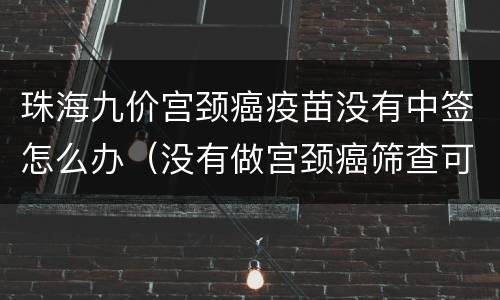 珠海九价宫颈癌疫苗没有中签怎么办（没有做宫颈癌筛查可以打九价宫颈癌疫苗吗）