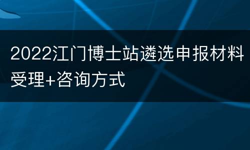 2022江门博士站遴选申报材料受理+咨询方式