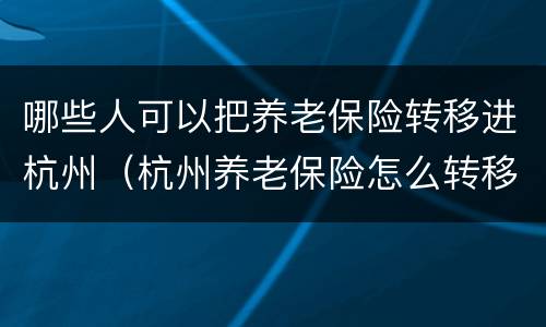 哪些人可以把养老保险转移进杭州（杭州养老保险怎么转移）
