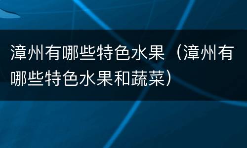 漳州有哪些特色水果（漳州有哪些特色水果和蔬菜）