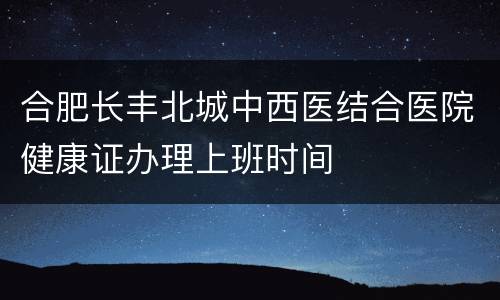合肥长丰北城中西医结合医院健康证办理上班时间