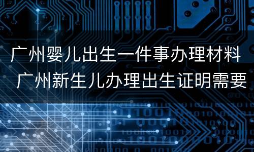 广州婴儿出生一件事办理材料 广州新生儿办理出生证明需要什么材料